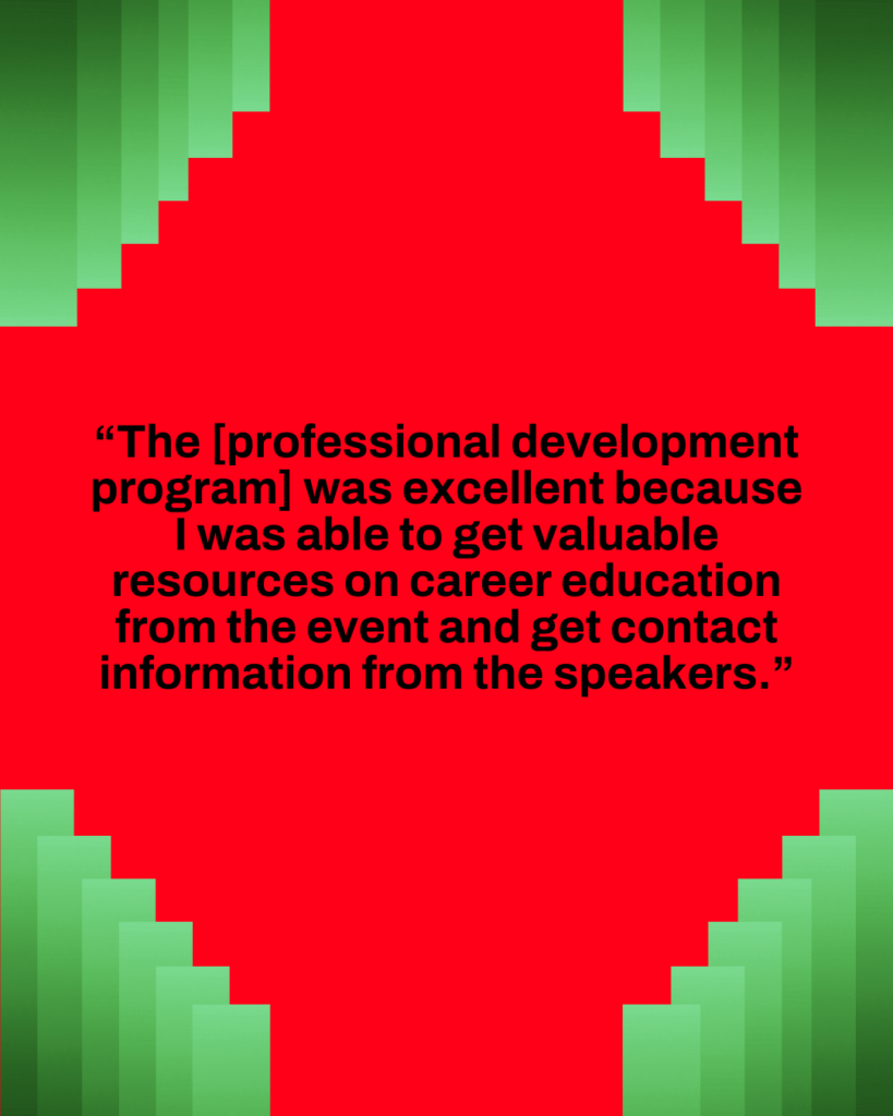 The [professional development program] was excellent because I was able to get valuable resources on career education from the event and get contact information from the speakers.